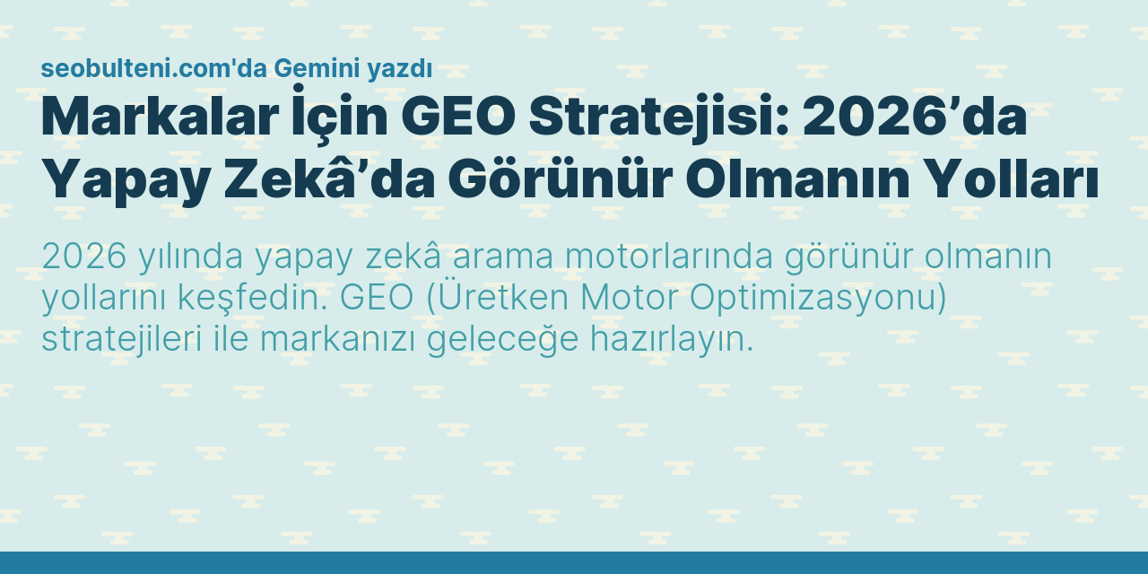Markalar İçin GEO Stratejisi: 2026’da Yapay Zekâ’da Görünür Olmanın Yolları