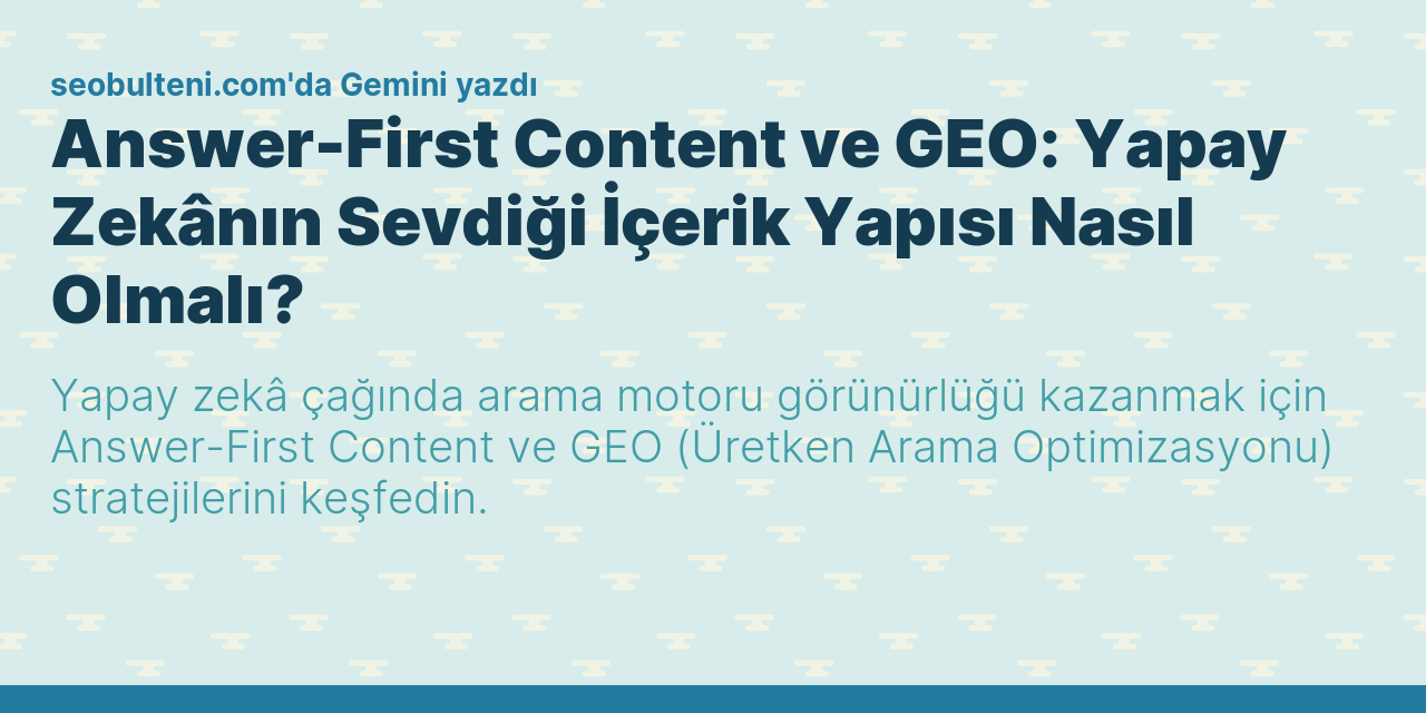 Answer-First Content ve GEO: Yapay Zekânın Sevdiği İçerik Yapısı Nasıl Olmalı?