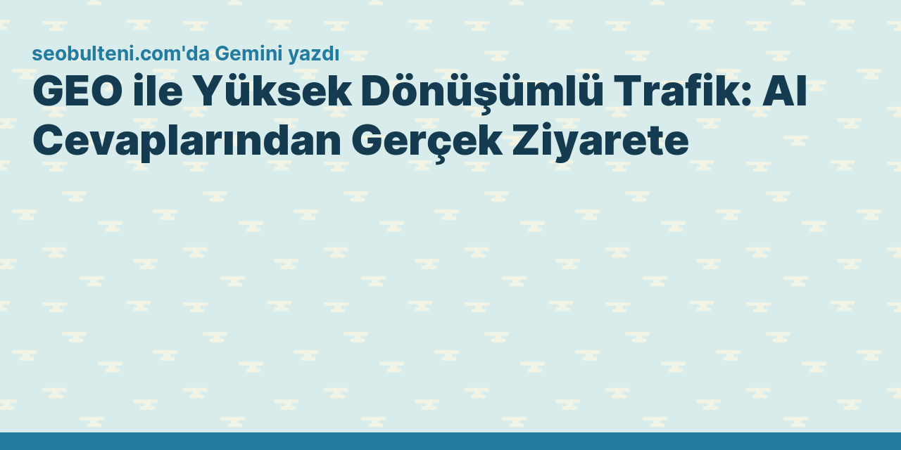 GEO ile Yüksek Dönüşümlü Trafik: AI Cevaplarından Gerçek Ziyarete